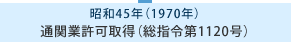 昭和45年 通関業許可取得（総指令第1120号）
